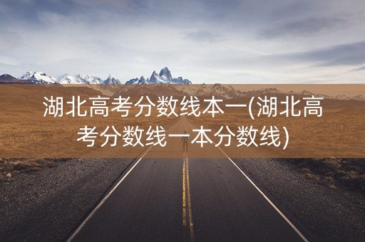 湖北高考分数线本一(湖北高考分数线一本分数线)