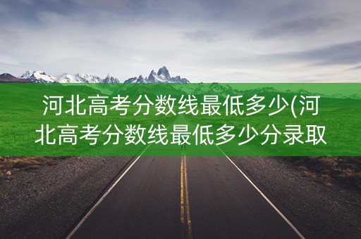 河北高考分数线最低多少(河北高考分数线最低多少分录取)