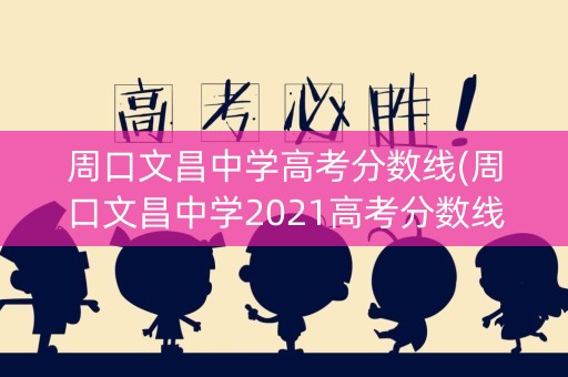周口文昌中学高考分数线(周口文昌中学2021高考分数线)