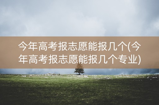 详细阅读:今年高考报志愿能报几个(今年高考报志愿能报几个专业) 今年高考报志愿能报几个(今年高考报志愿能报几个专业)