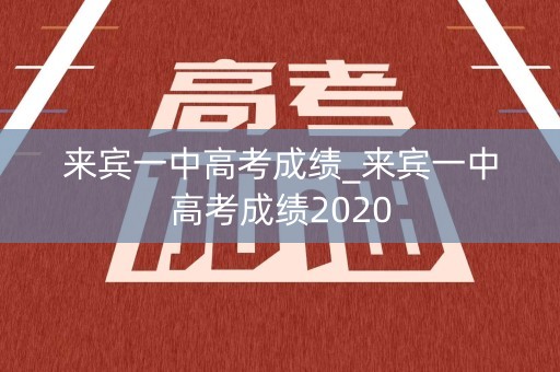 来宾一中高考成绩_来宾一中高考成绩2020