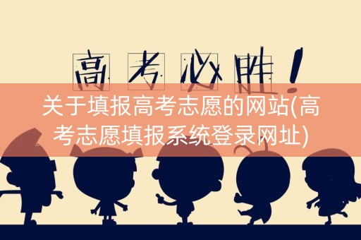 关于填报高考志愿的网站(高考志愿填报系统登录网址)