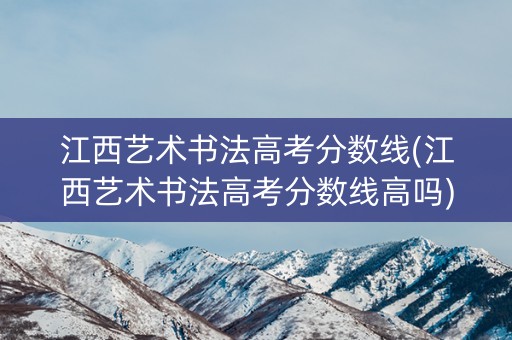 江西艺术书法高考分数线(江西艺术书法高考分数线高吗)