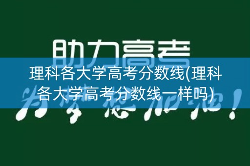 理科各大学高考分数线(理科各大学高考分数线一样吗)