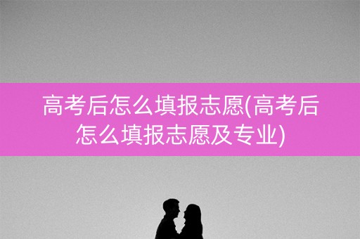 高考后怎么填报志愿(高考后怎么填报志愿及专业)