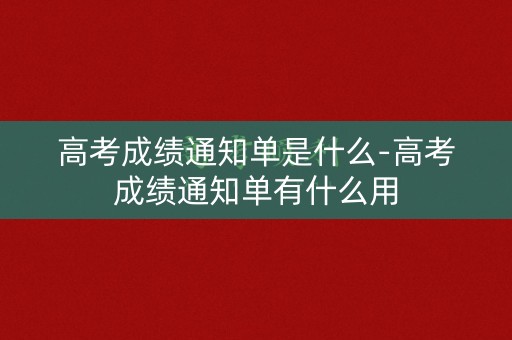 高考成绩通知单是什么-高考成绩通知单有什么用
