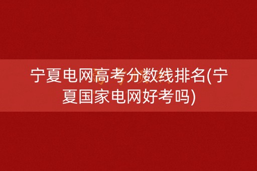 宁夏电网高考分数线排名(宁夏国家电网好考吗)