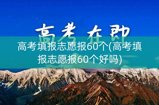 高考填报志愿报60个(高考填报志愿报60个好吗)