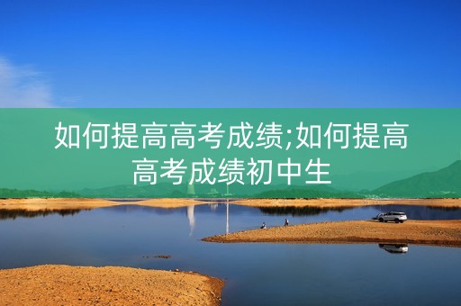 详细阅读:如何提高高考成绩;如何提高高考成绩初中生 如何提高高考成绩;如何提高高考成绩初中生