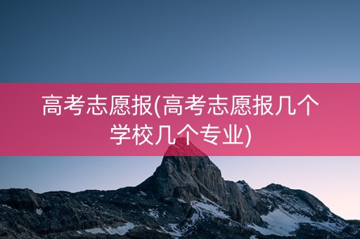 高考志愿报(高考志愿报几个学校几个专业)
