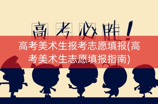 高考美术生报考志愿填报(高考美术生志愿填报指南)
