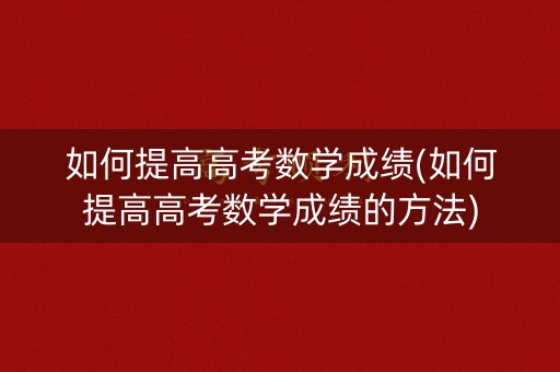 如何提高高考数学成绩(如何提高高考数学成绩的方法)