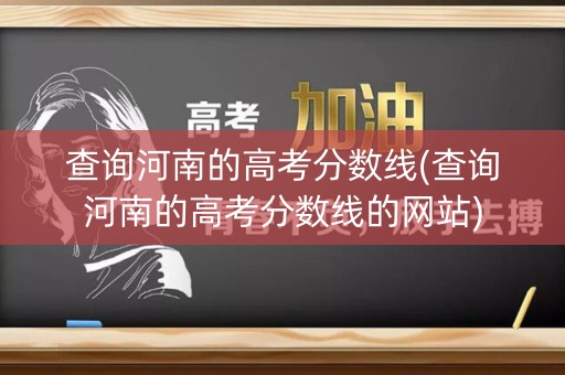 查询河南的高考分数线(查询河南的高考分数线的网站)