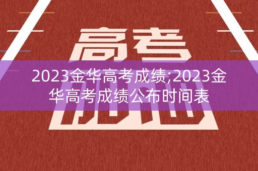 2023金华高考成绩;2023金华高考成绩公布时间表