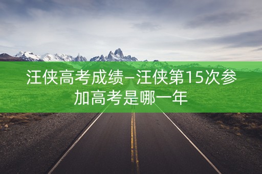 汪侠高考成绩—汪侠第15次参加高考是哪一年