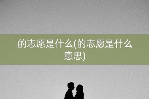 的志愿是什么(的志愿是什么意思)