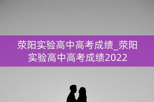 荥阳实验高中高考成绩_荥阳实验高中高考成绩2022