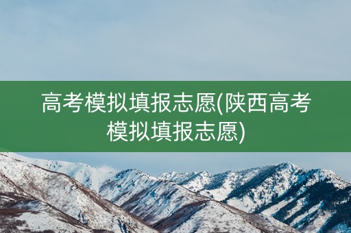高考模拟填报志愿(陕西高考模拟填报志愿)