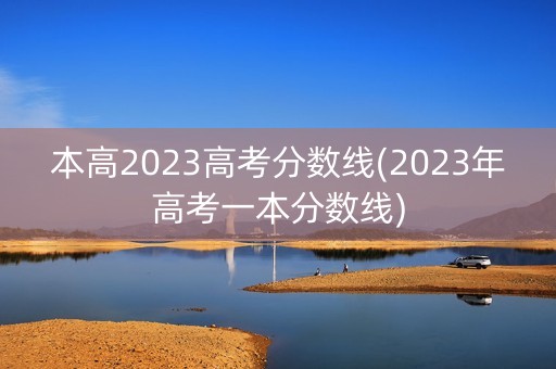 本高2023高考分数线(2023年高考一本分数线)