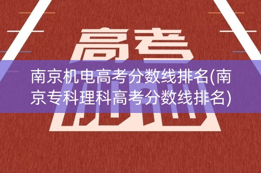 南京机电高考分数线排名(南京专科理科高考分数线排名)