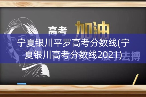 宁夏银川平罗高考分数线(宁夏银川高考分数线2021)