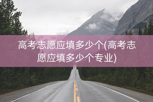 高考志愿应填多少个(高考志愿应填多少个专业)