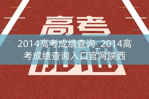 2014高考成绩查询_2014高考成绩查询入口官网陕西