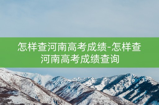怎样查河南高考成绩-怎样查河南高考成绩查询