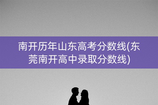 南开历年山东高考分数线(东莞南开高中录取分数线)