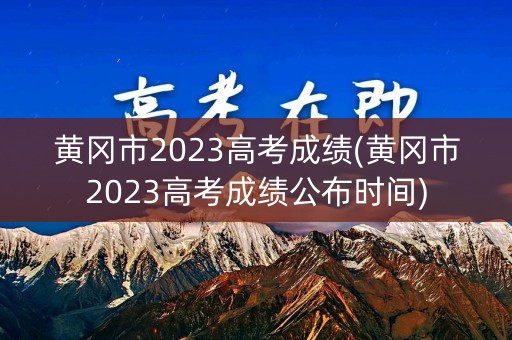 黄冈市2023高考成绩(黄冈市2023高考成绩公布时间)