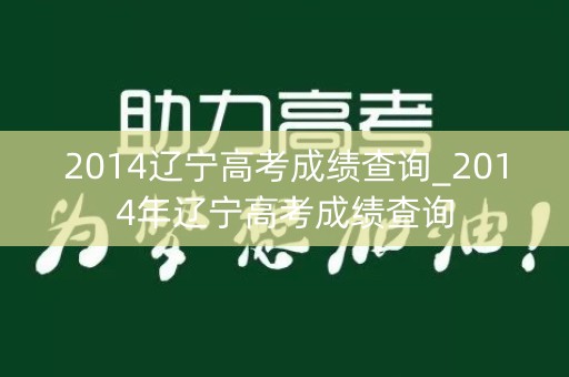 2014辽宁高考成绩查询_2014年辽宁高考成绩查询