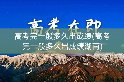高考完一般多久出成绩(高考完一般多久出成绩湖南)
