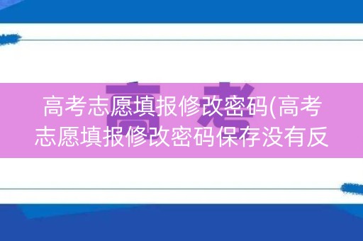 高考志愿填报修改密码(高考志愿填报修改密码保存没有反应)
