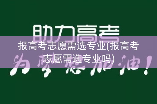 报高考志愿需选专业(报高考志愿需选专业吗)