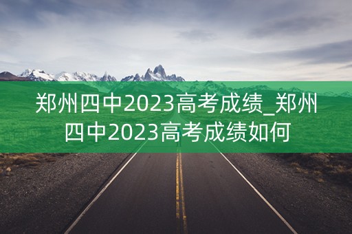 郑州四中2023高考成绩_郑州四中2023高考成绩如何