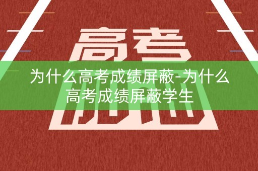 为什么高考成绩屏蔽-为什么高考成绩屏蔽学生