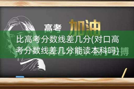 比高考分数线差几分(对口高考分数线差几分能读本科吗)