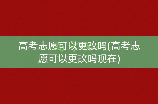 高考志愿可以更改吗(高考志愿可以更改吗现在)