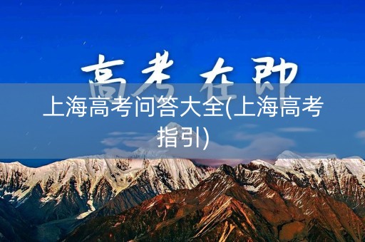 上海高考问答大全(上海高考指引)