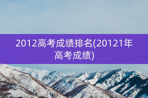 2012高考成绩排名(20121年高考成绩)