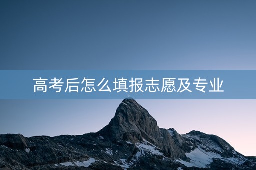 高考后怎么填报志愿及专业