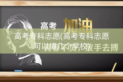 高考专科志愿(高考专科志愿可以填几个学校)