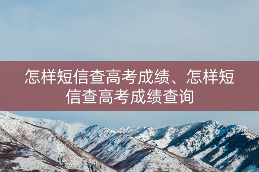 详细阅读:怎样短信查高考成绩、怎样短信查高考成绩查询 怎样短信查高考成绩、怎样短信查高考成绩查询