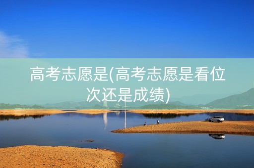 高考志愿是(高考志愿是看位次还是成绩)