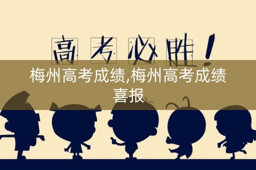 梅州高考成绩,梅州高考成绩喜报