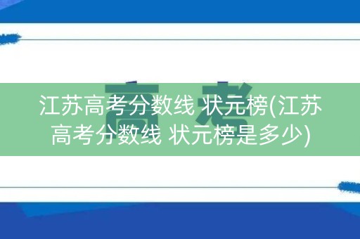 江苏高考分数线 状元榜(江苏高考分数线 状元榜是多少)