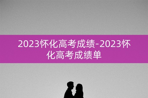 2023怀化高考成绩-2023怀化高考成绩单