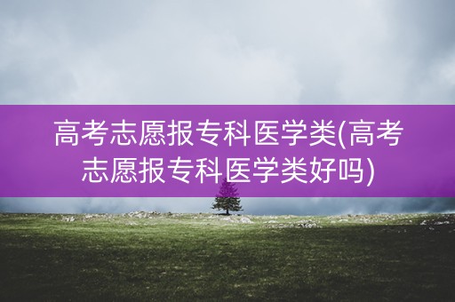 高考志愿报专科医学类(高考志愿报专科医学类好吗)