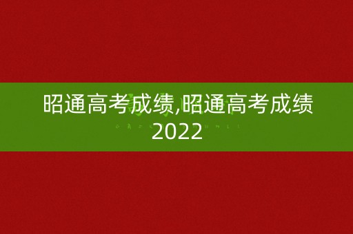 昭通高考成绩,昭通高考成绩2022