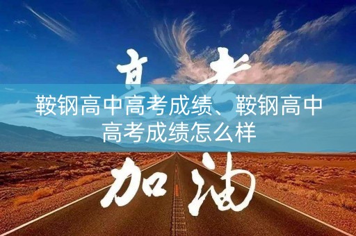 鞍钢高中高考成绩、鞍钢高中高考成绩怎么样
